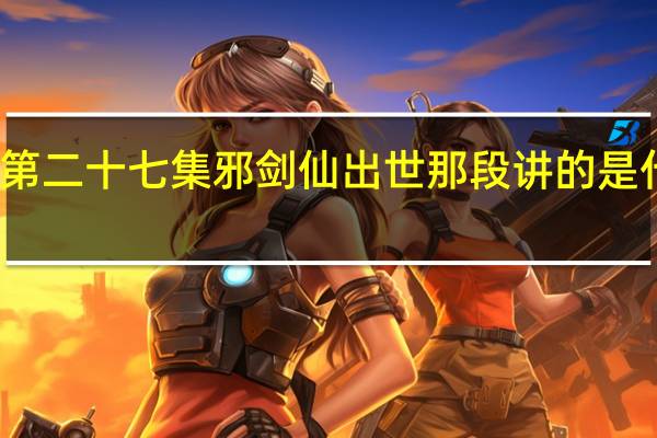 请问大家仙剑奇侠传3第二十七集邪剑仙出世那段讲的是什么意思 仙剑奇侠传3邪剑仙