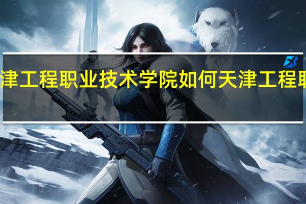 请问天津工程职业技术学院如何 天津工程职业技术学院