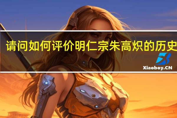 请问如何评价明仁宗朱高炽的历史功绩（请问如何打新股）