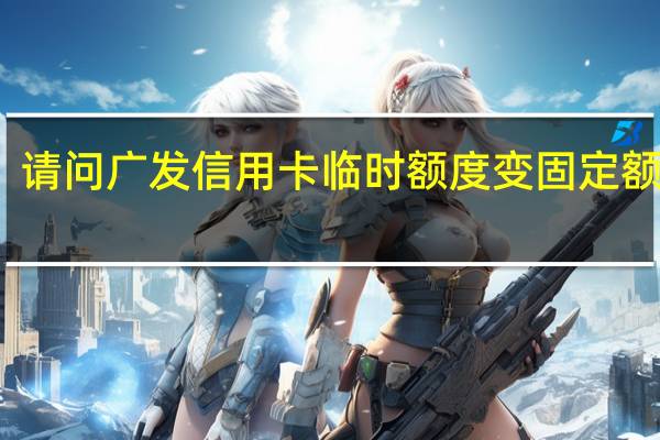请问广发信用卡临时额度变固定额度啊