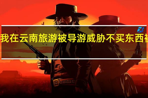请问我在云南旅游被导游威胁不买东西被赶下车了,怎么办 曝云南导游威胁游客