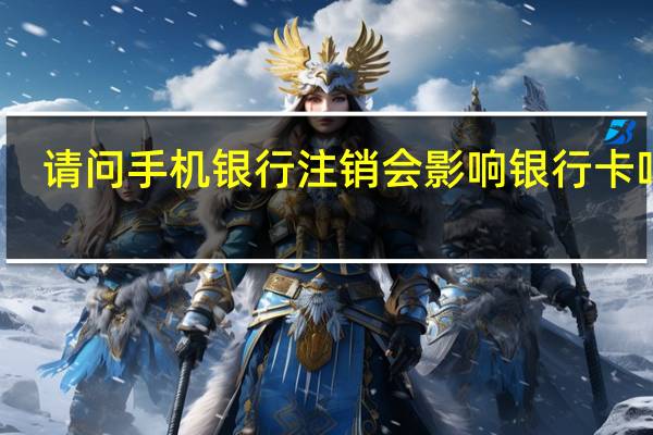 请问手机银行注销会影响银行卡吗吗(请问手机银行注销会影响银行卡吗)