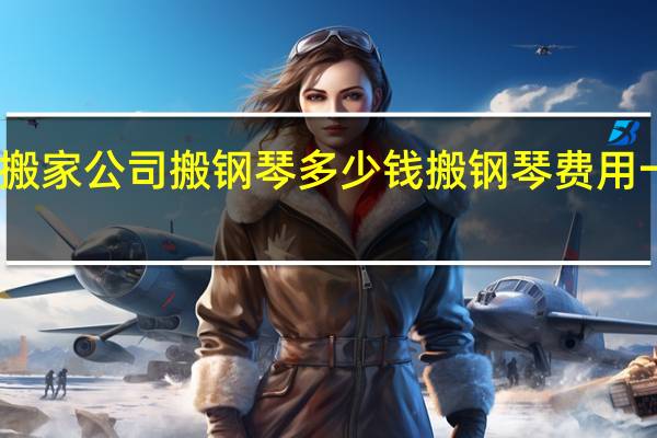 请问搬家公司搬钢琴多少钱 搬钢琴费用一般多少钱