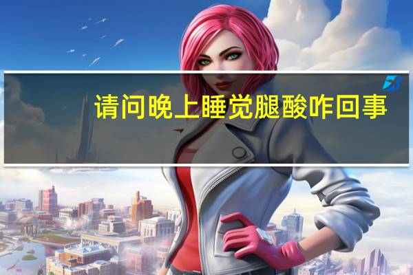 请问晚上睡觉腿酸咋回事,咋办（晚上睡觉腿酸怎么办）