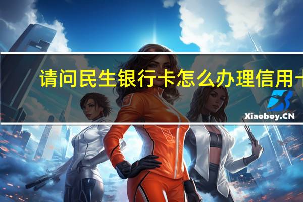 请问民生银行卡怎么办理信用卡