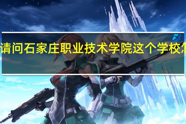 请问石家庄职业技术学院这个学校怎么样,请问 石家庄职业技术学校