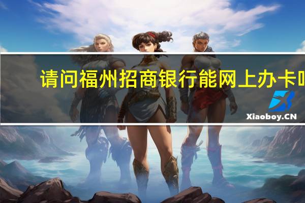 请问福州招商银行能网上办卡吗