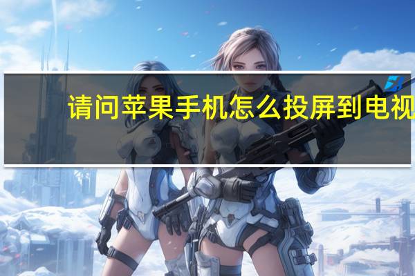 请问苹果手机怎么投屏到电视（苹果手机怎么投屏到电视）
