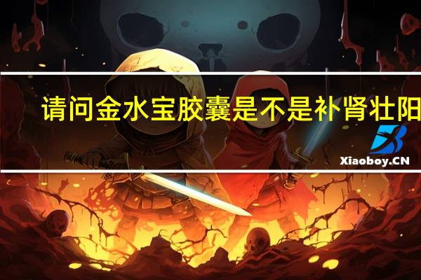 请问金水宝胶囊是不是补肾壮阳药（金水宝胶囊有壮阳的功效吗）