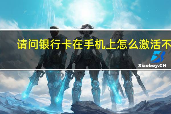 请问银行卡在手机上怎么激活不了（请问银行卡在手机上怎么激活）