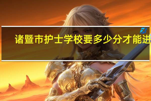 诸暨市护士学校要多少分才能进啊