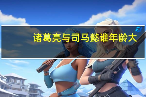 诸葛亮与司马懿谁年龄大