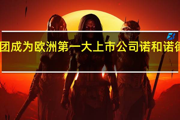 诺和诺德收盘市值超过LVMH集团成为欧洲第一大上市公司诺和诺德CEO称将增产减肥药以满足市场需求