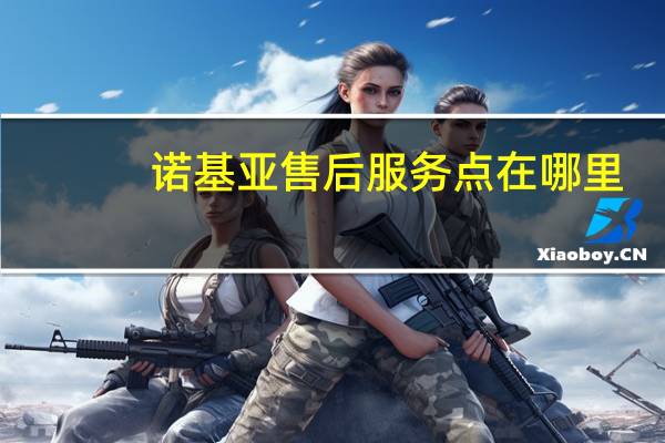 诺基亚售后服务点在哪里（诺基亚售后服务点）