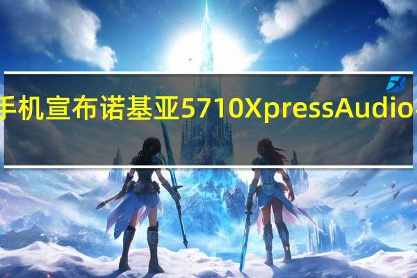 诺基亚手机宣布诺基亚5710XpressAudio手机即将开售