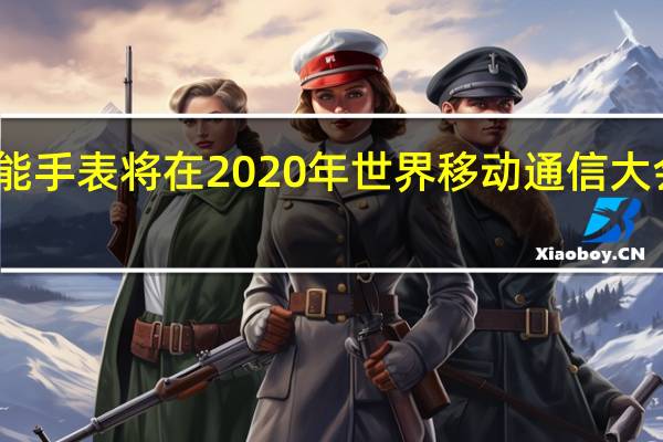 诺基亚智能手表将在2020年世界移动通信大会上与新手机一
