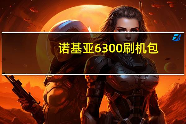 诺基亚6300刷机包(诺基亚6300刷机)