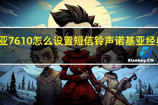 诺基亚7610怎么设置短信铃声 诺基亚经典短信铃声