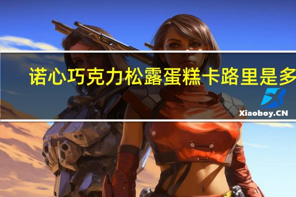 诺心 巧克力松露蛋糕卡路里是多少