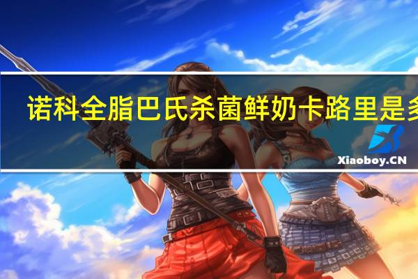 诺科 全脂巴氏杀菌鲜奶卡路里是多少