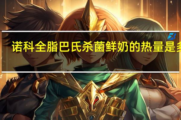 诺科 全脂巴氏杀菌鲜奶的热量是多少