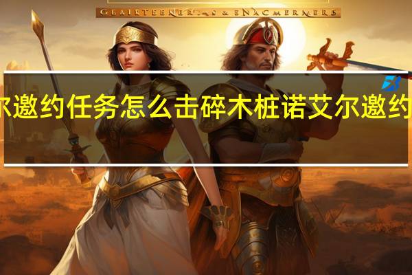 诺艾尔邀约任务怎么击碎木桩 诺艾尔邀约任务第二章