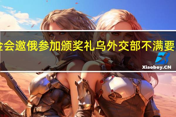 诺贝尔基金会邀俄参加颁奖礼乌外交部不满要求“孤立俄罗斯”