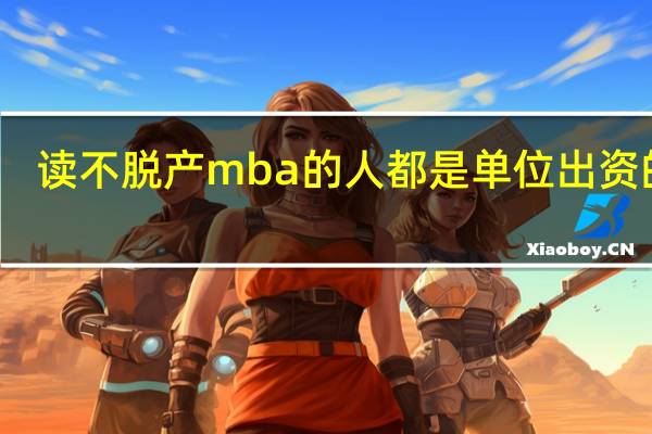 读不脱产mba的人都是单位出资的吗