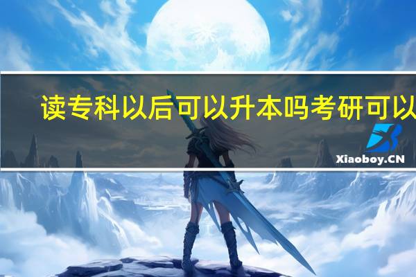 读专科 以后可以升本吗 考研可以吗