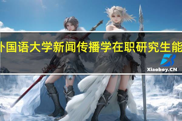 读北京外国语大学新闻传播学在职研究生能获得什么证书