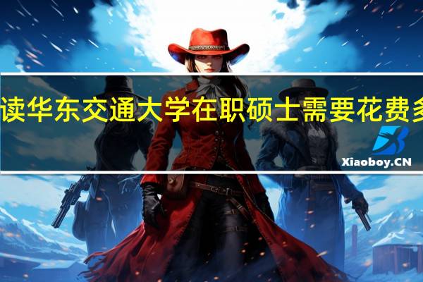 读华东交通大学在职硕士需要花费多少钱