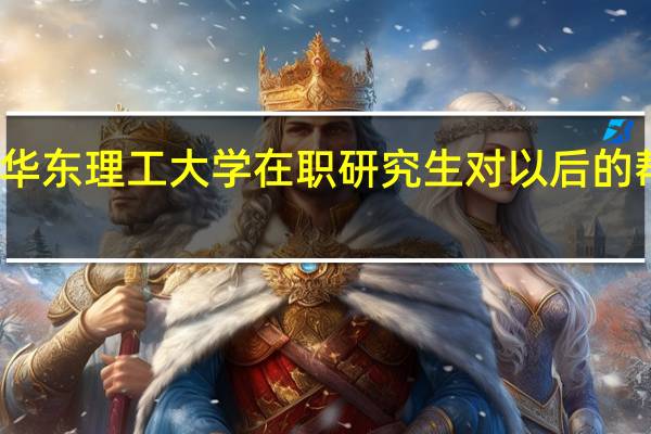 读华东理工大学在职研究生对以后的帮助大吗