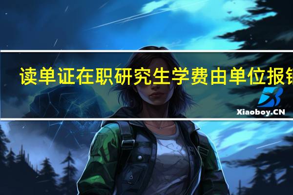 读单证在职研究生学费由单位报销吗