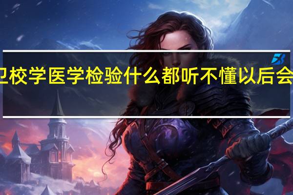 读卫校 学医学检验什么都听不懂 以后会有出路吗