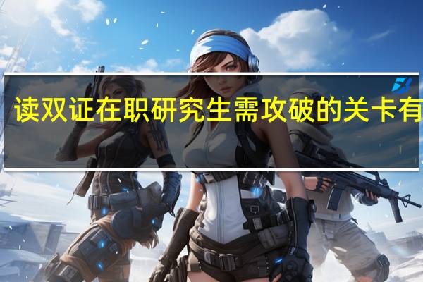 读双证在职研究生需攻破的关卡有哪些