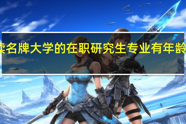 读名牌大学的在职研究生专业有年龄限制吗