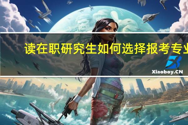 读在职研究生如何选择报考专业