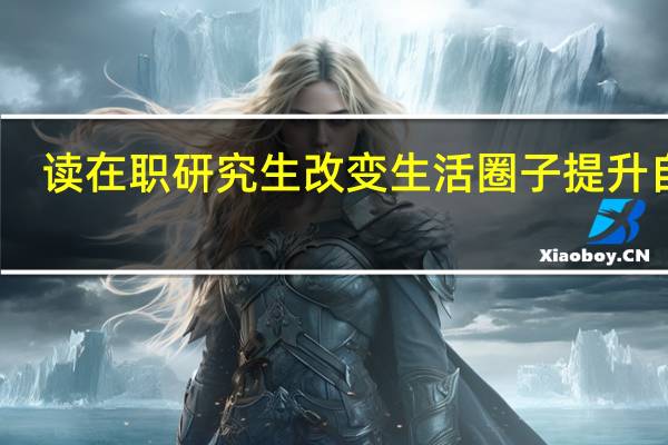 读在职研究生改变生活圈子提升自我