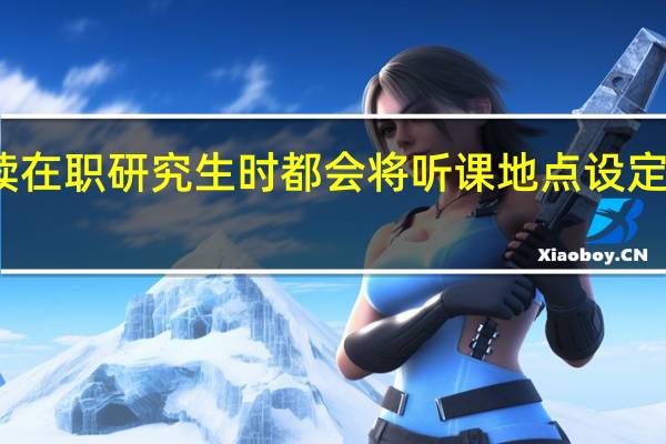 读在职研究生时都会将听课地点设定在哪里