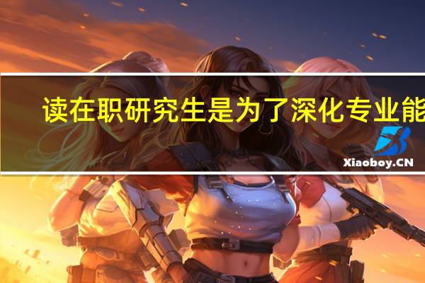 读在职研究生是为了深化专业能力