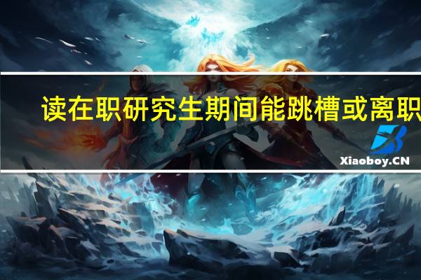 读在职研究生期间能跳槽或离职吗