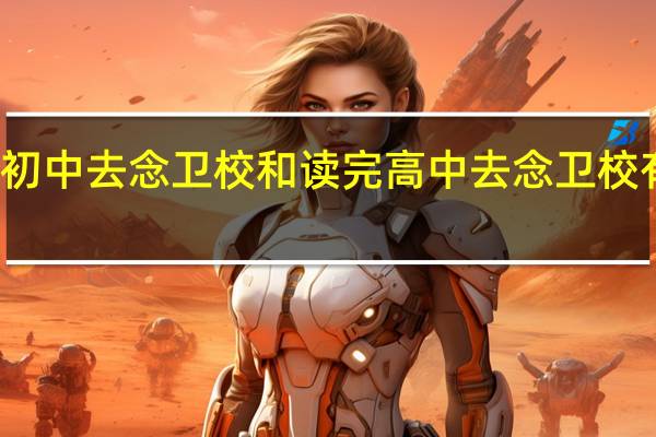 读完初中去念卫校和读完高中去念卫校有什么不同