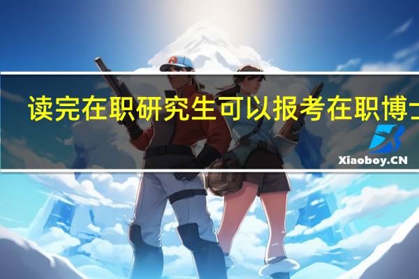 读完在职研究生可以报考在职博士吗