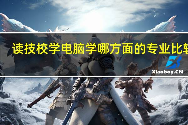 读技校学电脑学哪方面的专业比较好