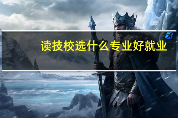 读技校选什么专业好就业，未来比较有前途