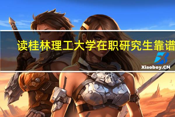 读桂林理工大学在职研究生靠谱吗