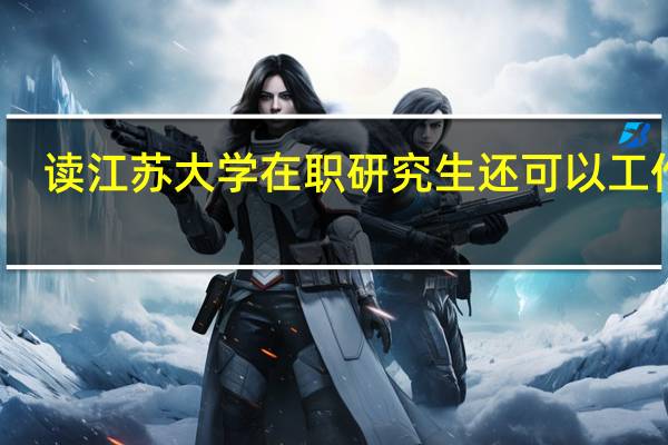读江苏大学在职研究生还可以工作吗