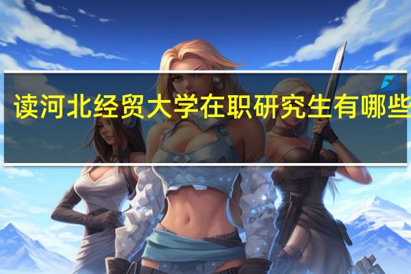 读河北经贸大学在职研究生有哪些优势