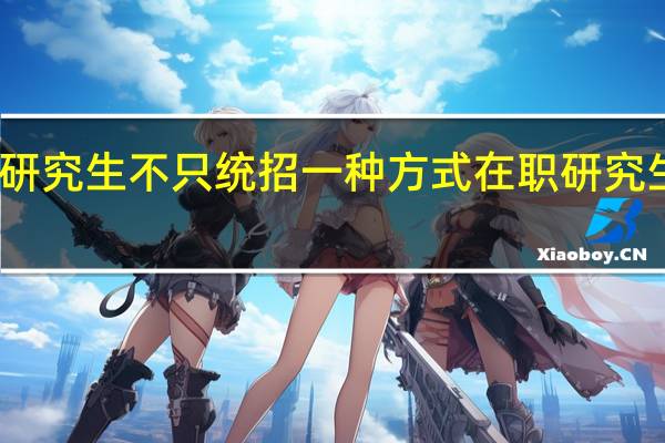 读研究生不只统招一种方式在职研究生也可以