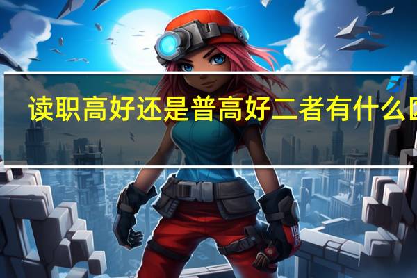 读职高好还是普高好 二者有什么区别
